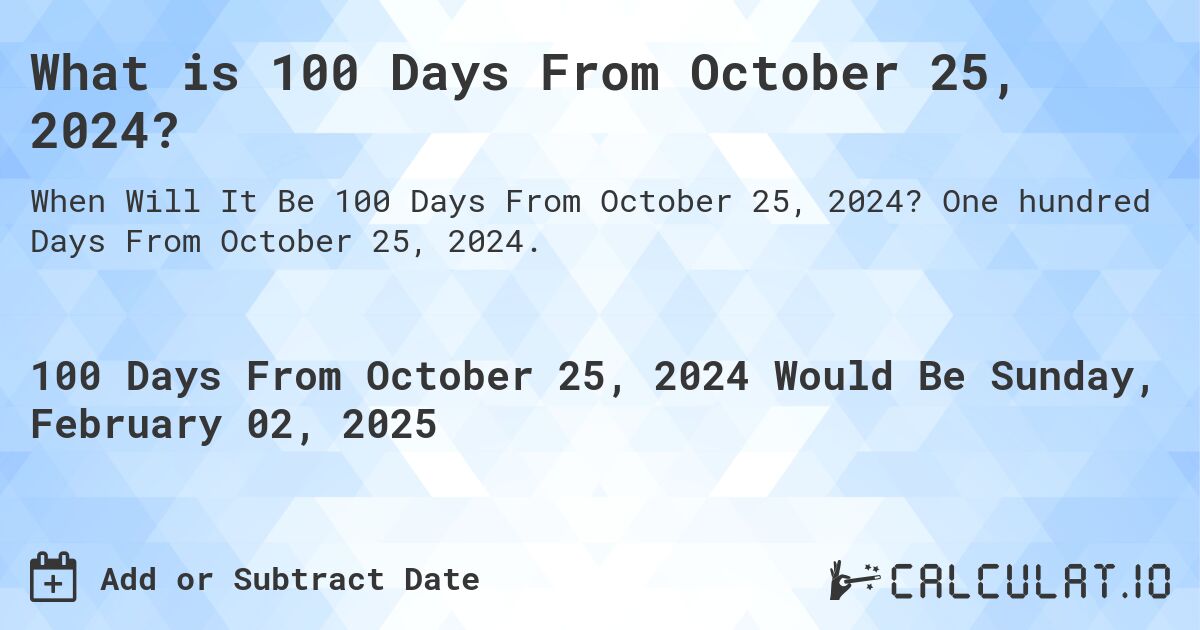 What is 100 Days From October 25, 2024?. One hundred Days From October 25, 2024.