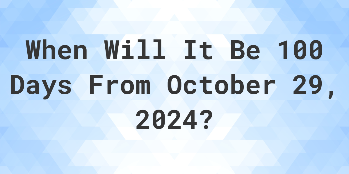 What is 100 Days From October 29, 2024? Calculatio