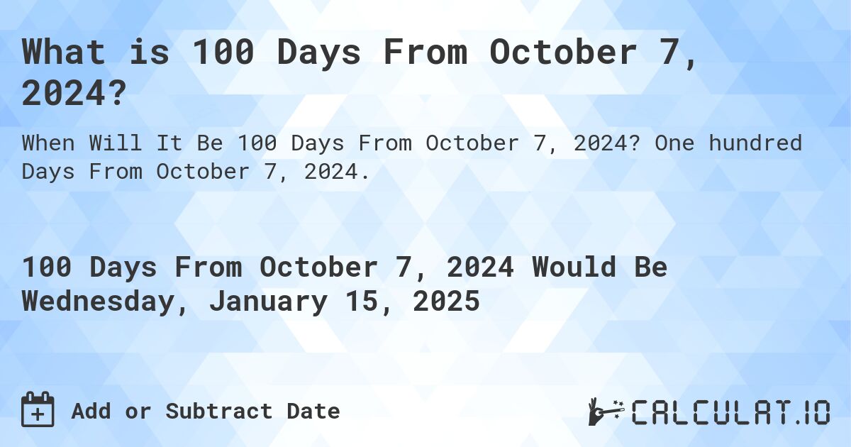 What is 100 Days From October 7, 2024?. One hundred Days From October 7, 2024.