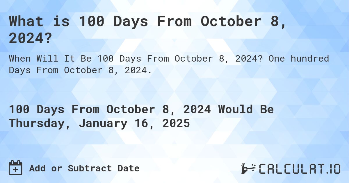 What is 100 Days From October 8, 2024?. One hundred Days From October 8, 2024.