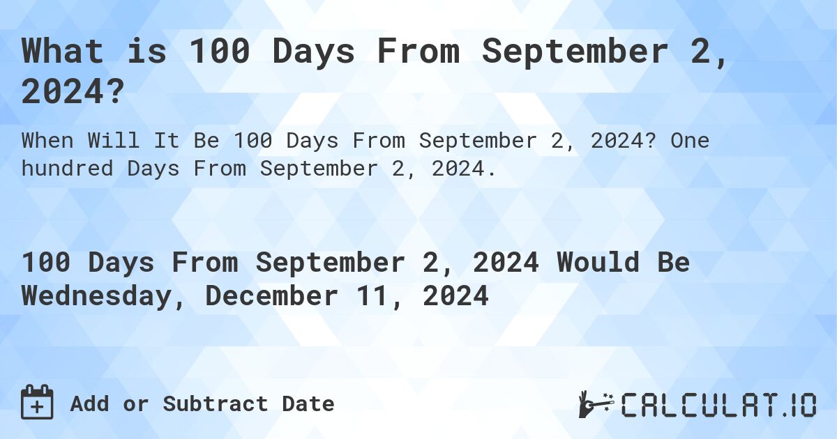 What is 100 Days From September 2, 2024?. One hundred Days From September 2, 2024.