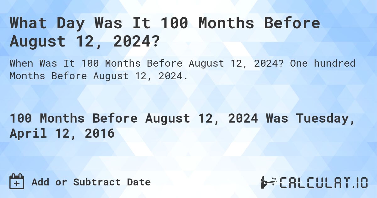 What Day Was It 100 Months Before August 12, 2024?. One hundred Months Before August 12, 2024.