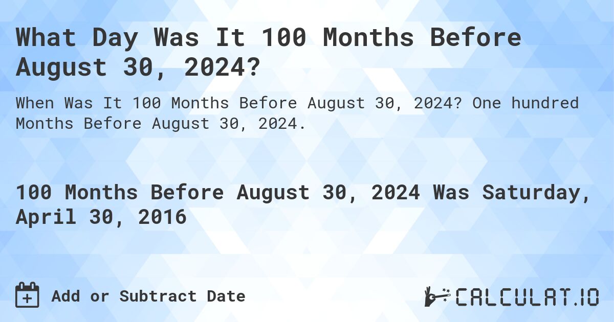 What Day Was It 100 Months Before August 30, 2024?. One hundred Months Before August 30, 2024.