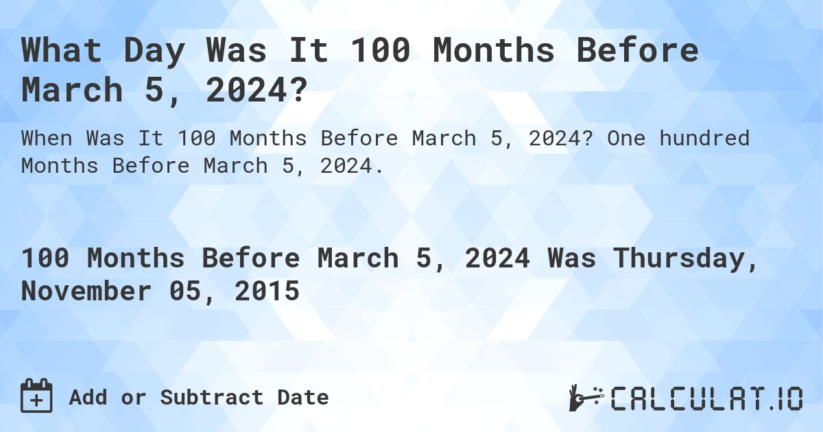 What Day Was It 100 Months Before March 5, 2024?. One hundred Months Before March 5, 2024.