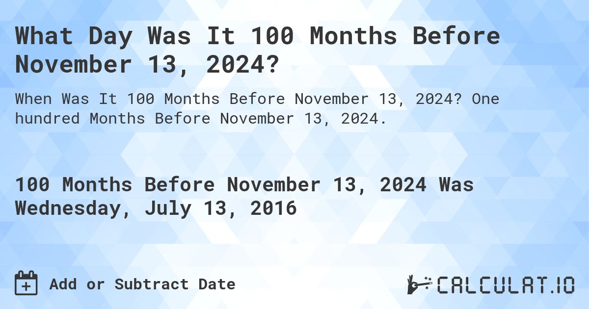 What Day Was It 100 Months Before November 13, 2024?. One hundred Months Before November 13, 2024.
