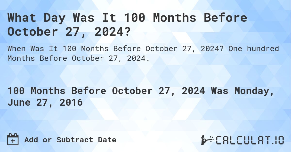 What Day Was It 100 Months Before October 27, 2024?. One hundred Months Before October 27, 2024.