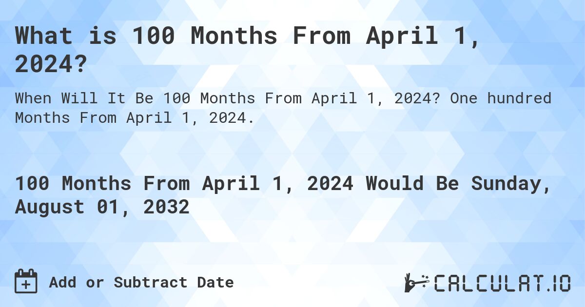 What is 100 Months From April 1, 2024?. One hundred Months From April 1, 2024.