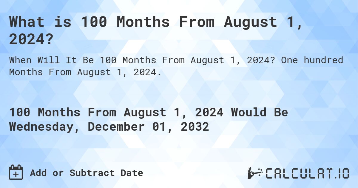 What is 100 Months From August 1, 2024?. One hundred Months From August 1, 2024.