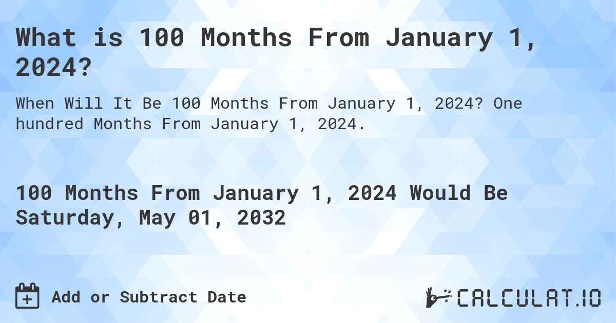 What is 100 Months From January 1, 2024?. One hundred Months From January 1, 2024.