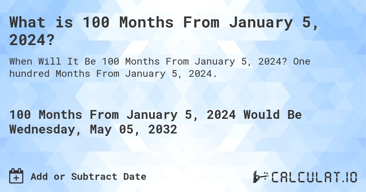 What is 100 Months From January 5, 2024?. One hundred Months From January 5, 2024.