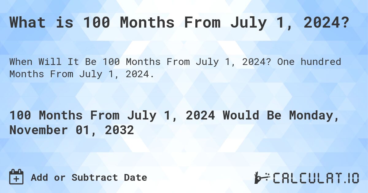 What is 100 Months From July 1, 2024?. One hundred Months From July 1, 2024.