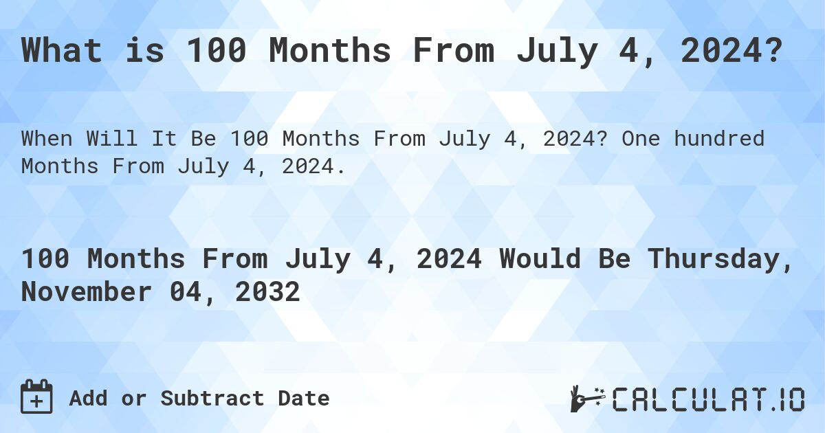What is 100 Months From July 4, 2024?. One hundred Months From July 4, 2024.