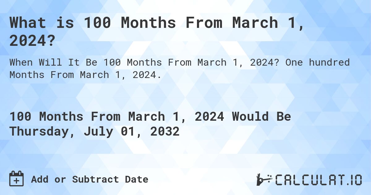 What is 100 Months From March 1, 2024?. One hundred Months From March 1, 2024.