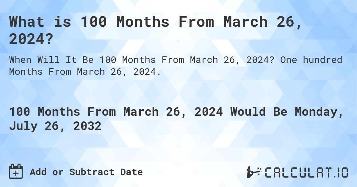 What is 100 Months From March 26, 2024?. One hundred Months From March 26, 2024.