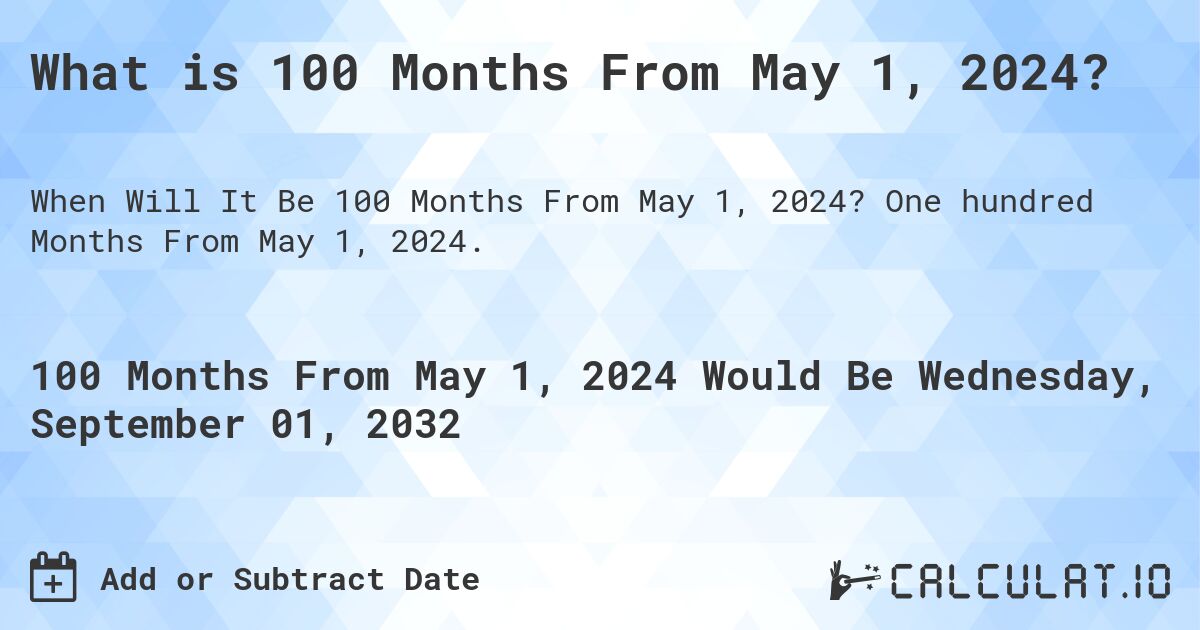 What is 100 Months From May 1, 2024?. One hundred Months From May 1, 2024.