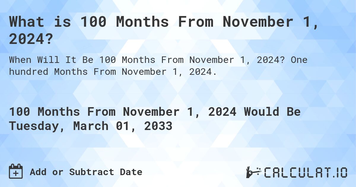 What is 100 Months From November 1, 2024?. One hundred Months From November 1, 2024.