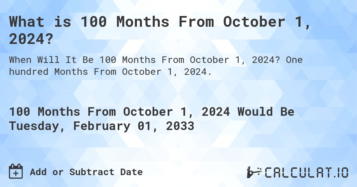 What is 100 Months From October 1, 2024?. One hundred Months From October 1, 2024.