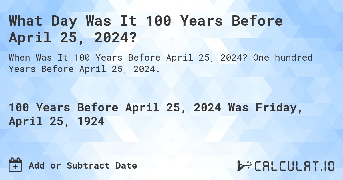 What Day Was It 100 Years Before April 25, 2024?. One hundred Years Before April 25, 2024.