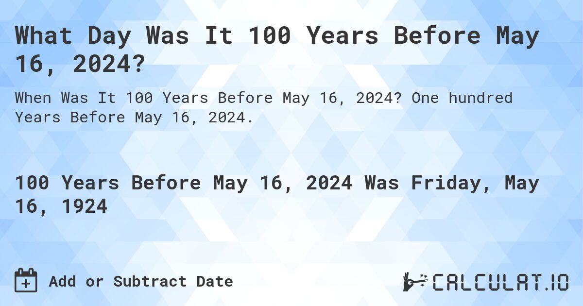 What Day Was It 100 Years Before May 16, 2024?. One hundred Years Before May 16, 2024.