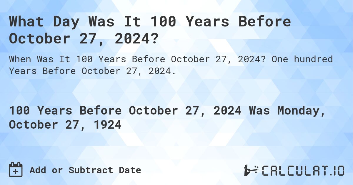 What Day Was It 100 Years Before October 27, 2024?. One hundred Years Before October 27, 2024.