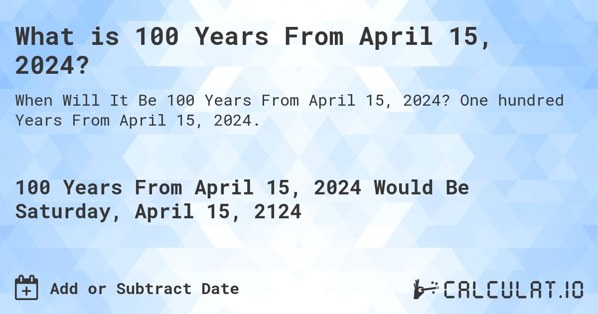 What is 100 Years From April 15, 2024?. One hundred Years From April 15, 2024.