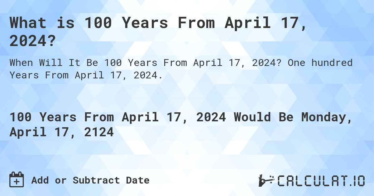 What is 100 Years From April 17, 2024?. One hundred Years From April 17, 2024.