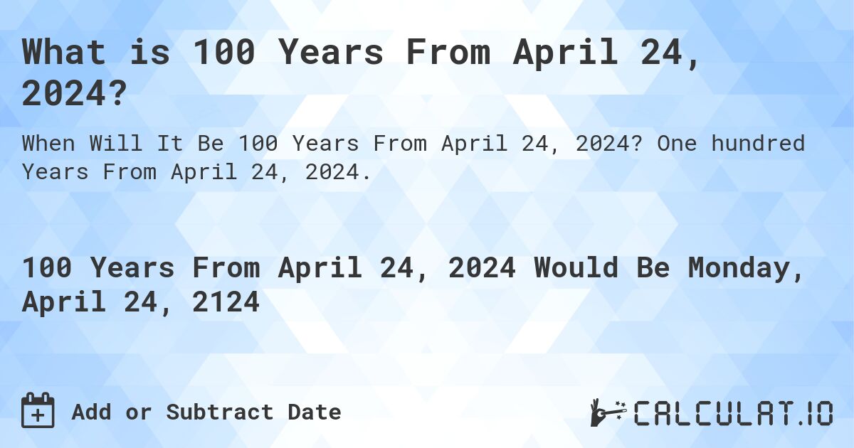 What is 100 Years From April 24, 2024?. One hundred Years From April 24, 2024.