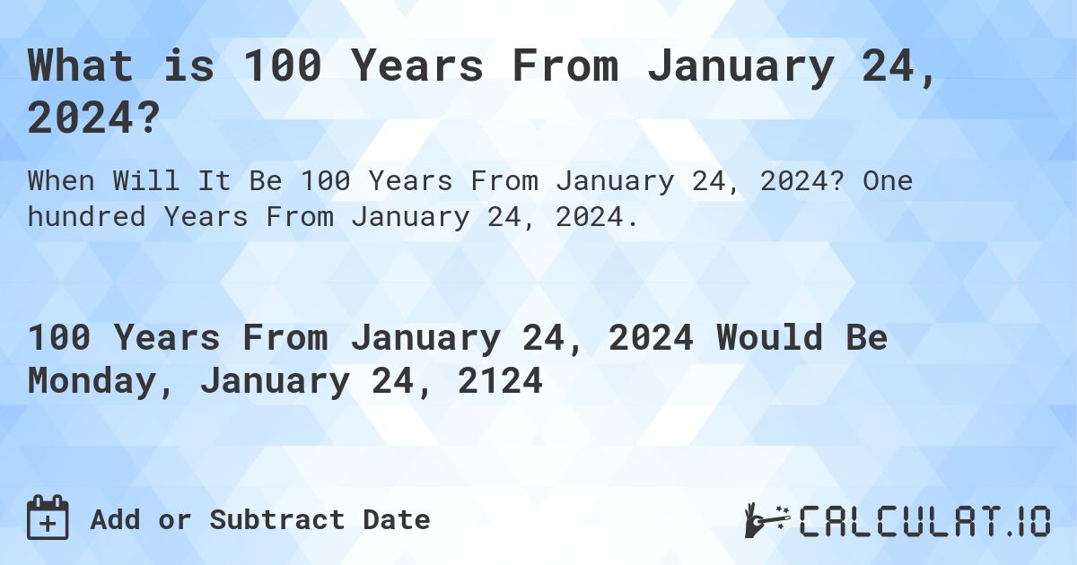 What is 100 Years From January 24, 2024?. One hundred Years From January 24, 2024.
