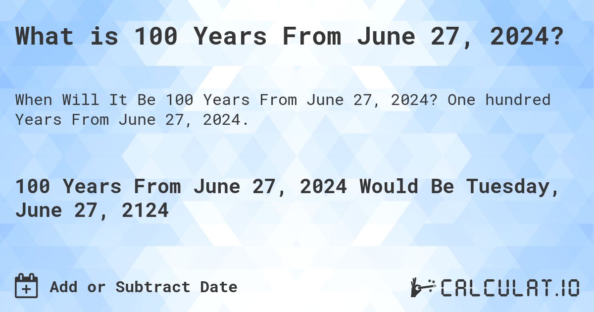 What is 100 Years From June 27, 2024?. One hundred Years From June 27, 2024.