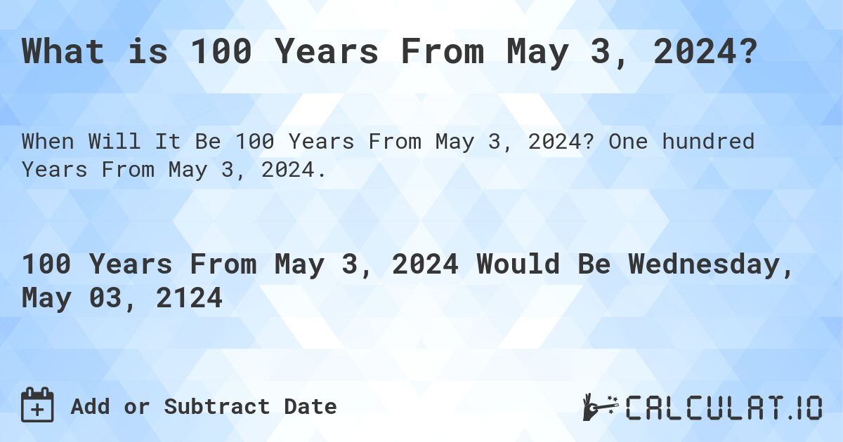What is 100 Years From May 3, 2024?. One hundred Years From May 3, 2024.