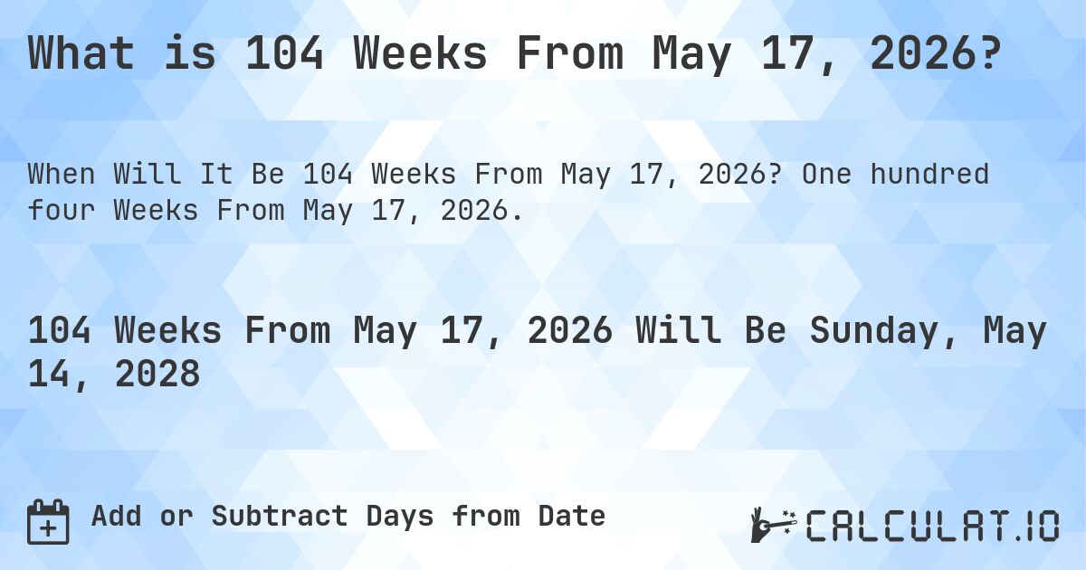 What is 104 Weeks From May 17, 2026?. One hundred four Weeks From May 17, 2026.