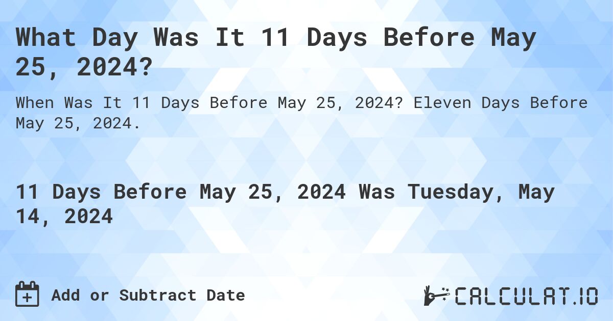 What is 11 Days Before May 25, 2024?. Eleven Days Before May 25, 2024.