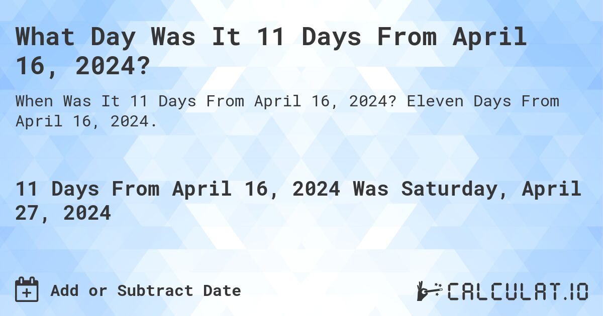 What is 11 Days From April 16, 2024?. Eleven Days From April 16, 2024.