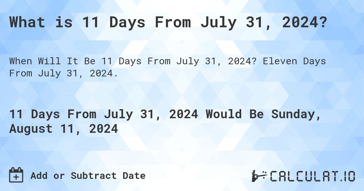 What is 11 Days From July 31, 2024?. Eleven Days From July 31, 2024.