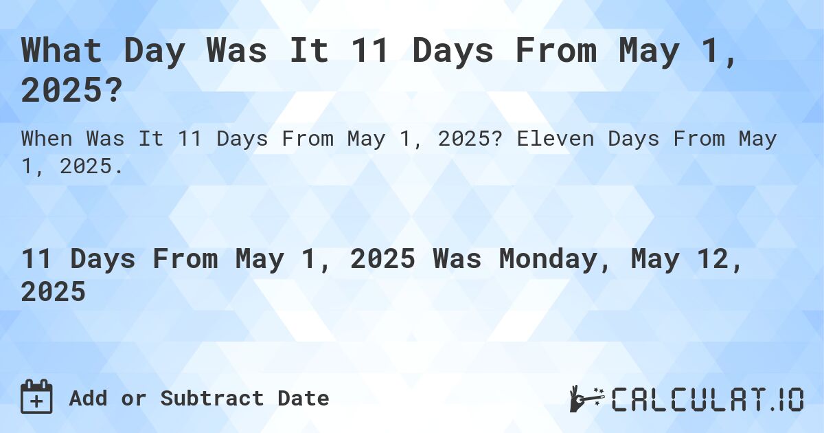 What Day Was It 11 Days From May 1, 2025?. Eleven Days From May 1, 2025.