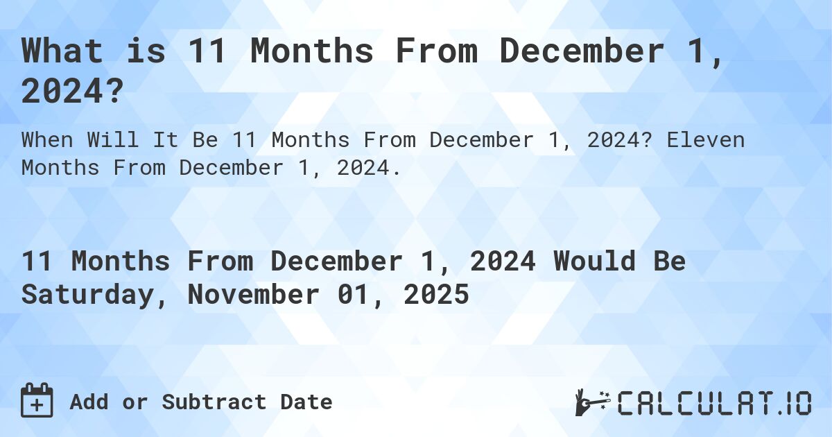 What is 11 Months From December 1, 2024?. Eleven Months From December 1, 2024.