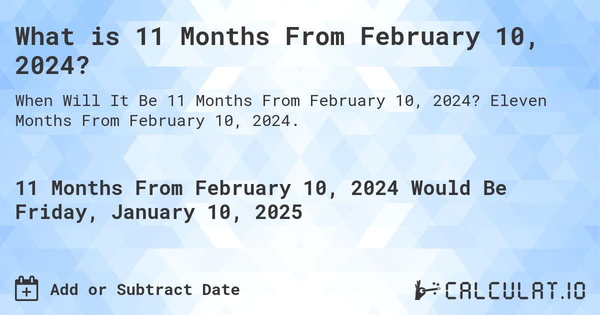 What is 11 Months From February 10, 2024?. Eleven Months From February 10, 2024.