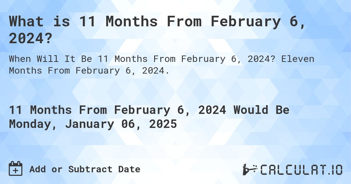 What is 11 Months From February 6, 2024?. Eleven Months From February 6, 2024.