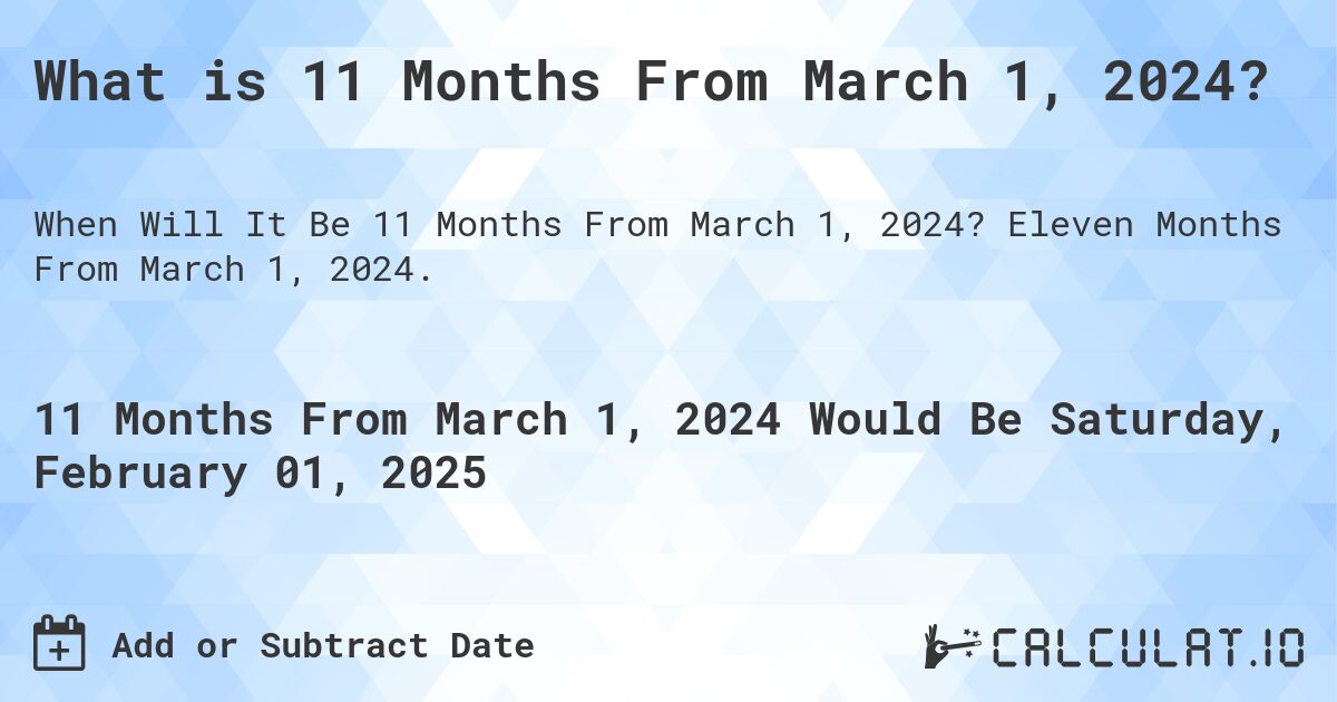 What is 11 Months From March 1, 2024?. Eleven Months From March 1, 2024.