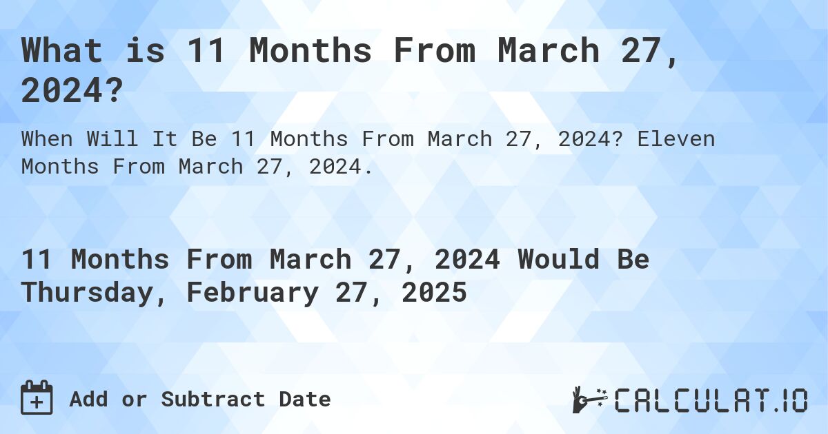 What is 11 Months From March 27, 2024?. Eleven Months From March 27, 2024.