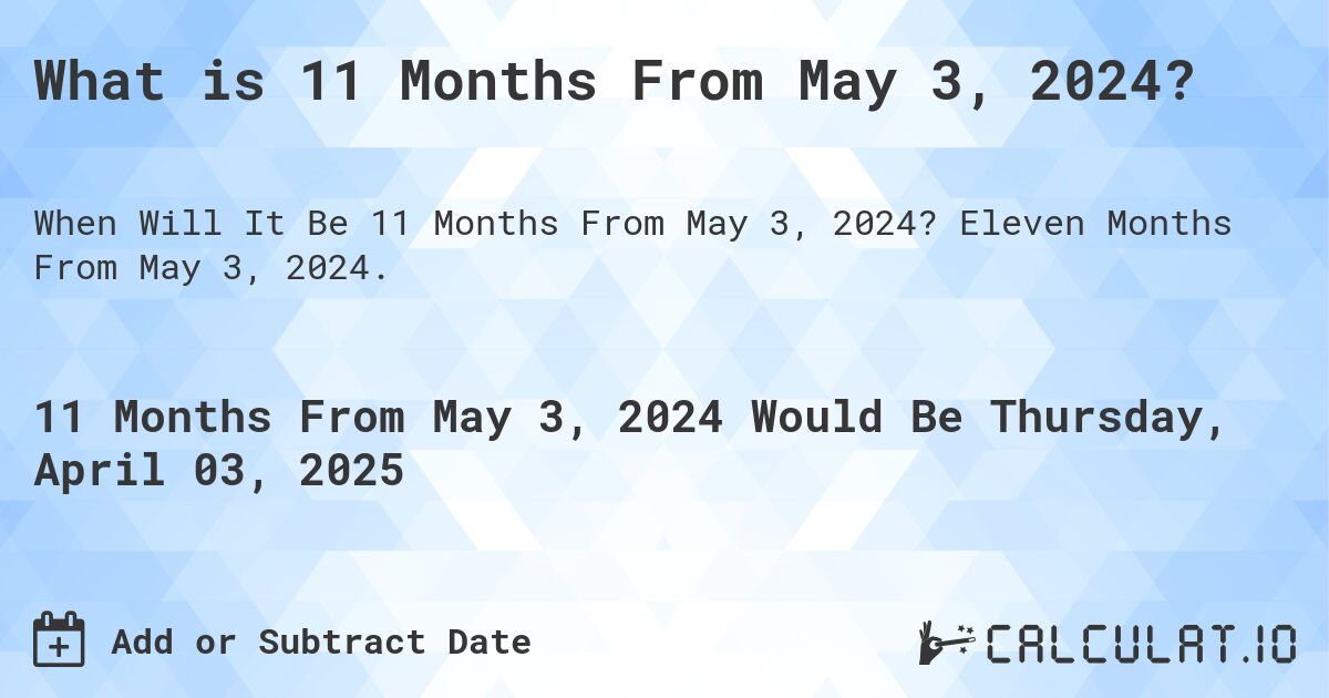 What is 11 Months From May 3, 2024?. Eleven Months From May 3, 2024.