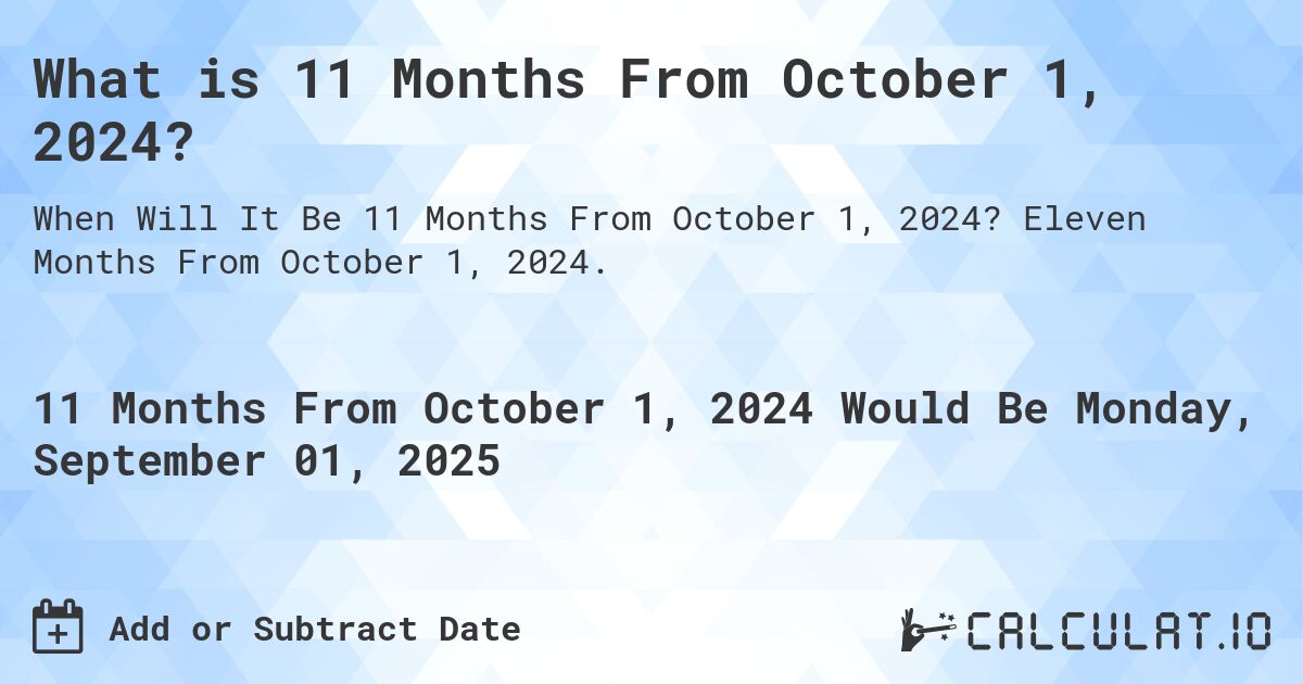 What is 11 Months From October 1, 2024?. Eleven Months From October 1, 2024.