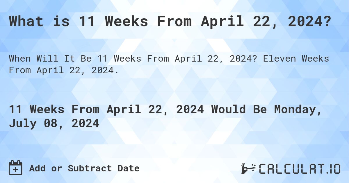 What is 11 Weeks From April 22, 2024?. Eleven Weeks From April 22, 2024.
