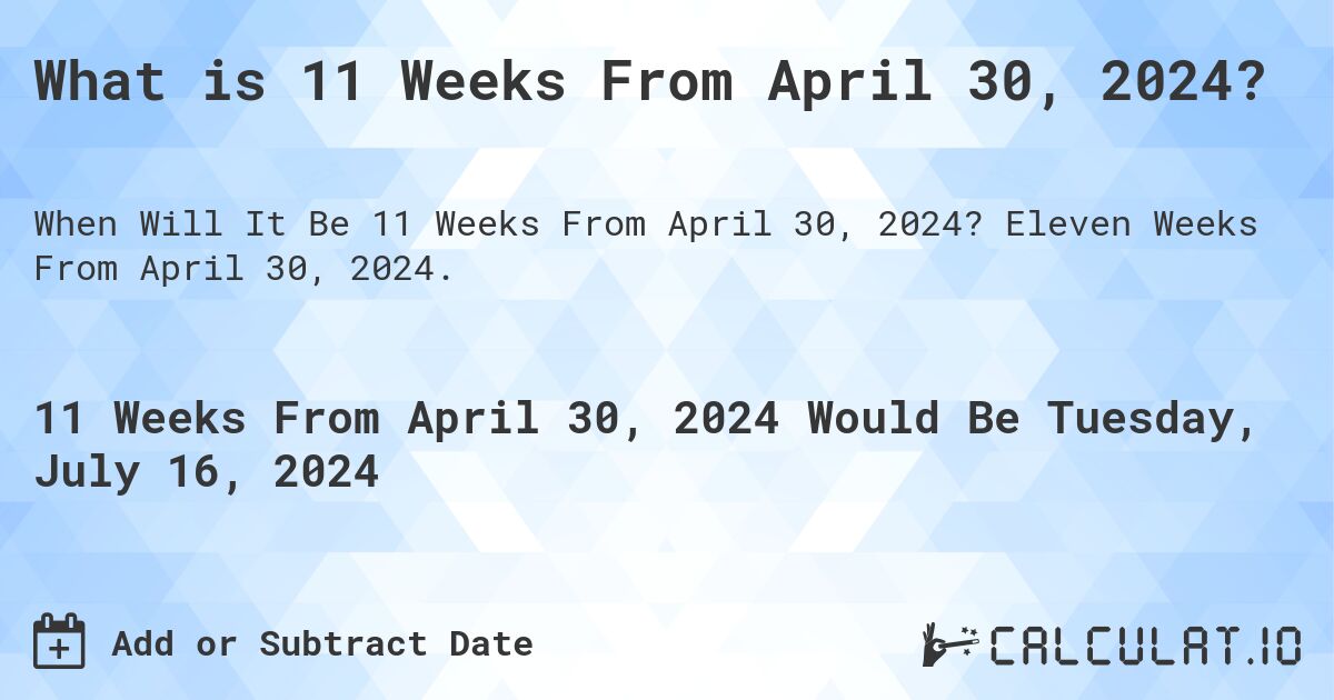 What is 11 Weeks From April 30, 2024?. Eleven Weeks From April 30, 2024.