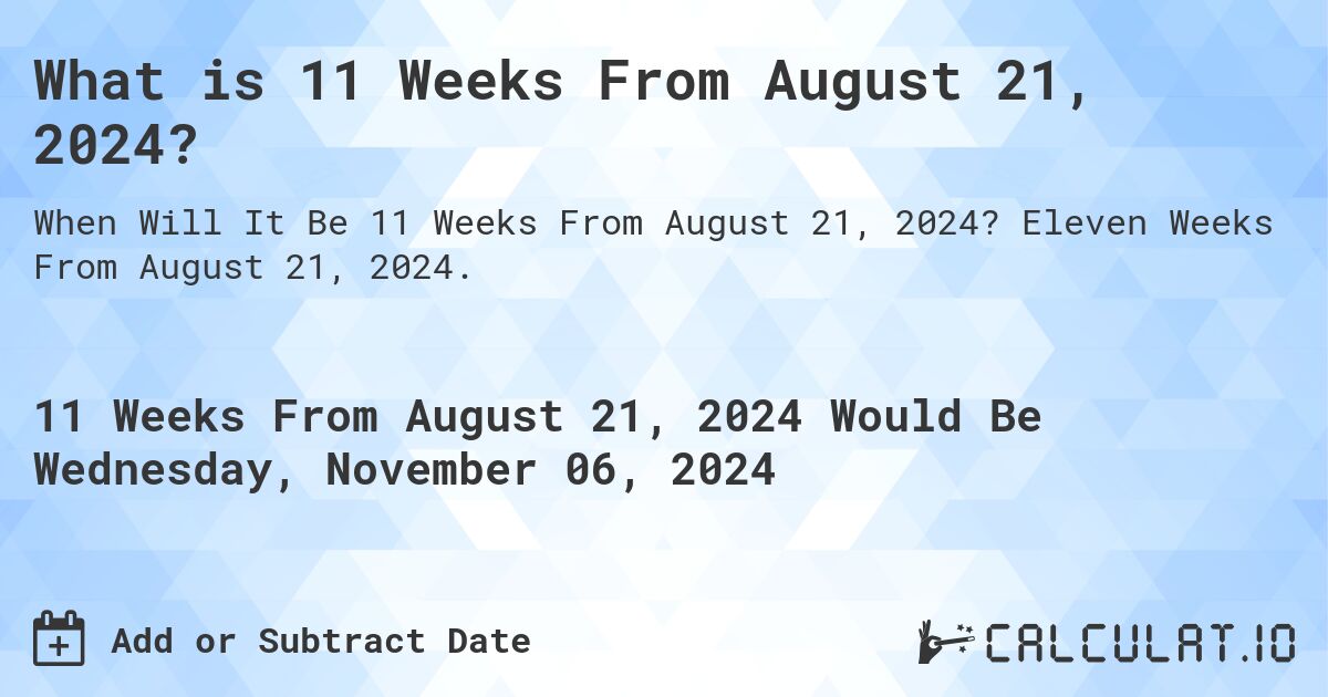 What is 11 Weeks From August 21, 2024?. Eleven Weeks From August 21, 2024.