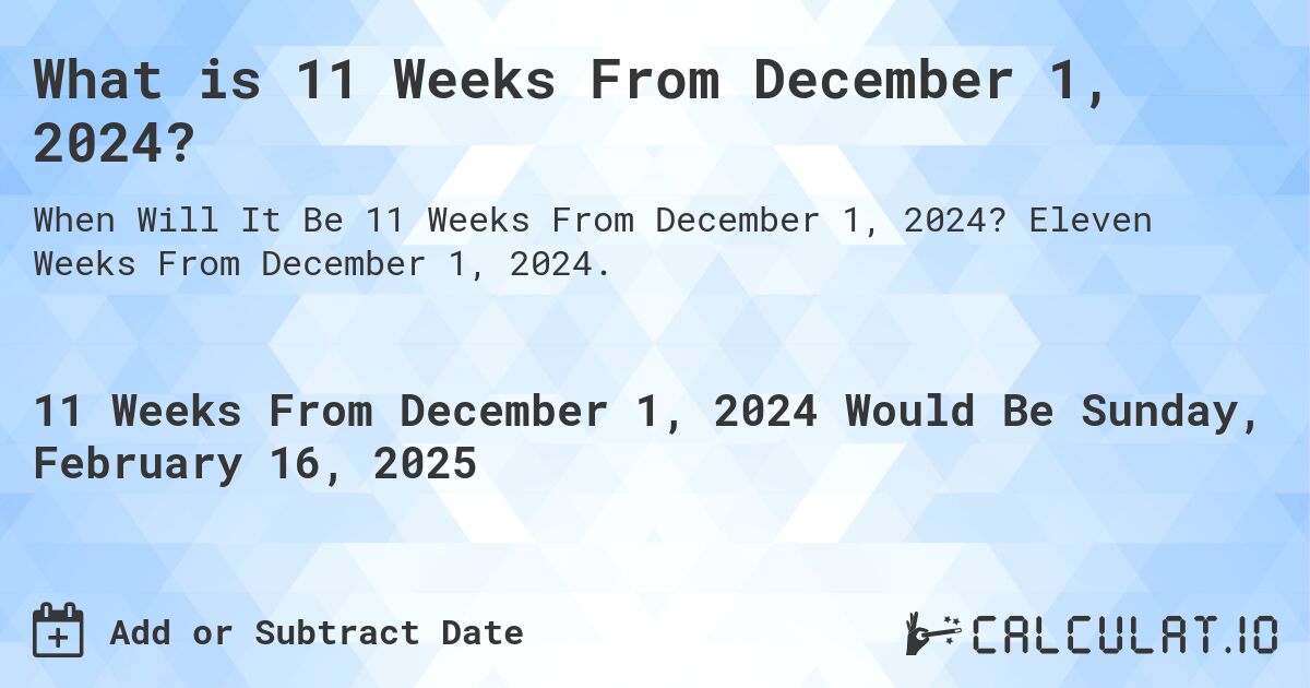 What is 11 Weeks From December 1, 2024?. Eleven Weeks From December 1, 2024.