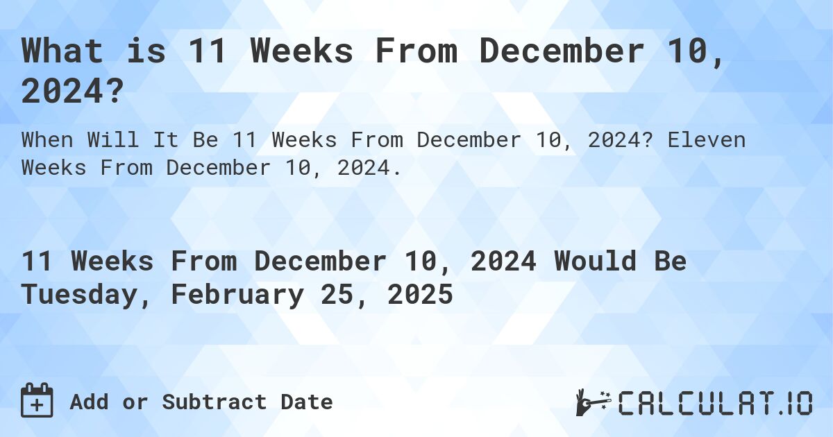 What is 11 Weeks From December 10, 2024?. Eleven Weeks From December 10, 2024.