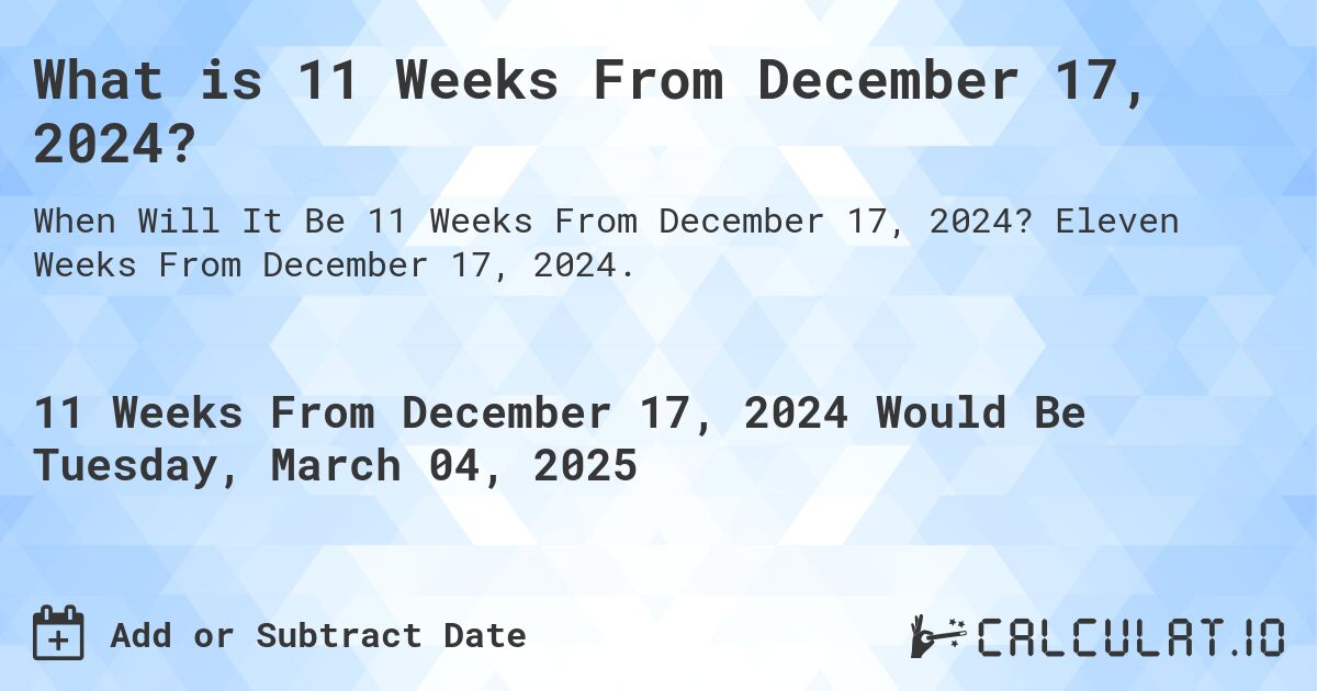 What is 11 Weeks From December 17, 2024?. Eleven Weeks From December 17, 2024.