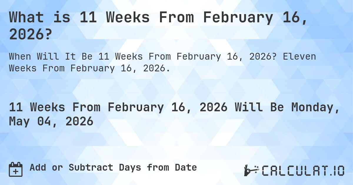 What is 11 Weeks From February 16, 2026?. Eleven Weeks From February 16, 2026.