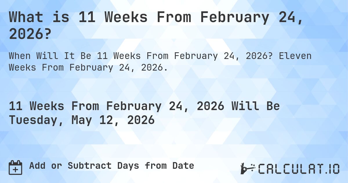 What is 11 Weeks From February 24, 2026?. Eleven Weeks From February 24, 2026.